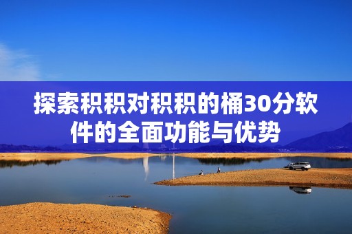 探索积积对积积的桶30分软件的全面功能与优势