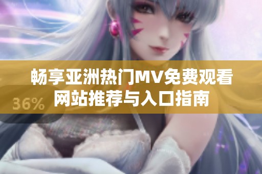 畅享亚洲热门MV免费观看网站推荐与入口指南