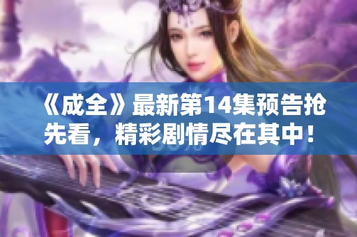 《成全》最新第14集预告抢先看，精彩剧情尽在其中！