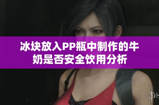 冰块放入PP瓶中制作的牛奶是否安全饮用分析