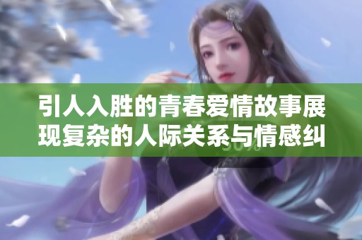 引人入胜的青春爱情故事展现复杂的人际关系与情感纠葛
