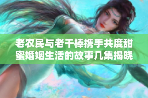 老农民与老干棒携手共度甜蜜婚姻生活的故事几集揭晓