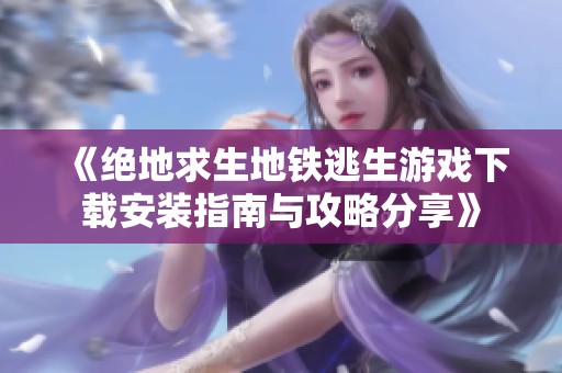 《绝地求生地铁逃生游戏下载安装指南与攻略分享》