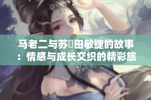 马老二与苏玥田敏捷的故事：情感与成长交织的精彩旅程