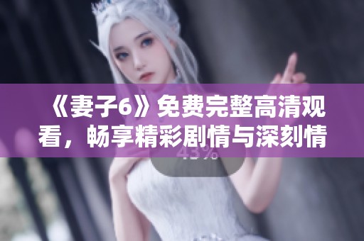 《妻子6》免费完整高清观看，畅享精彩剧情与深刻情感