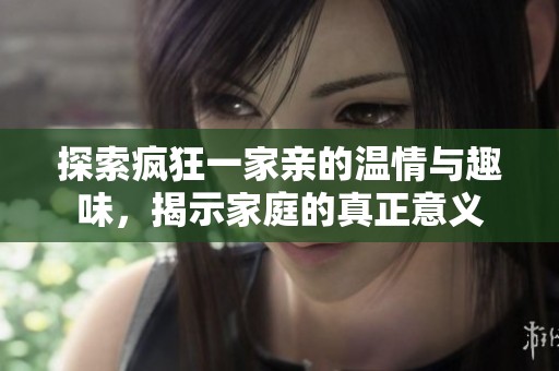 探索疯狂一家亲的温情与趣味，揭示家庭的真正意义