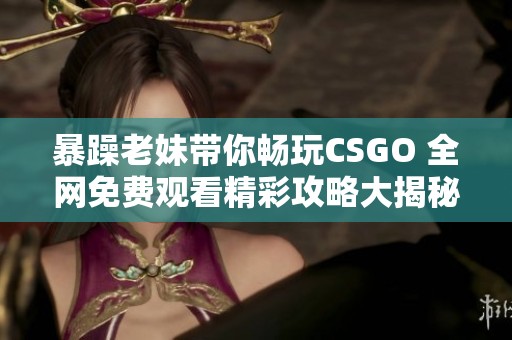 暴躁老妹带你畅玩CSGO 全网免费观看精彩攻略大揭秘