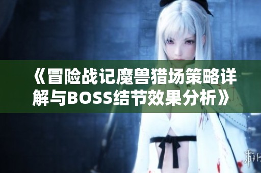 《冒险战记魔兽猎场策略详解与BOSS结节效果分析》