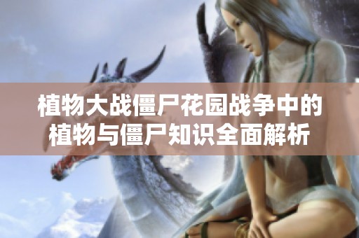 植物大战僵尸花园战争中的植物与僵尸知识全面解析