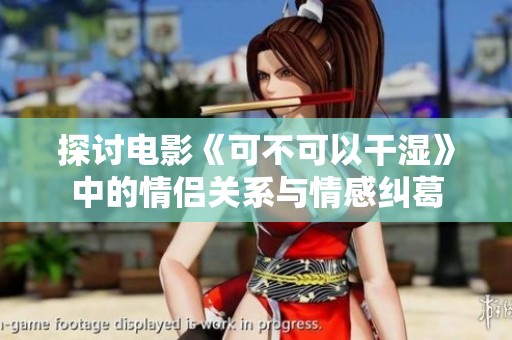 探讨电影《可不可以干湿》中的情侣关系与情感纠葛