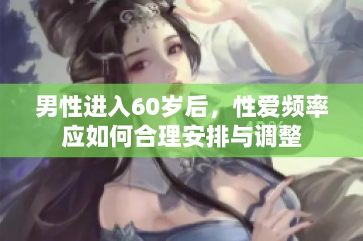 男性进入60岁后，性爱频率应如何合理安排与调整