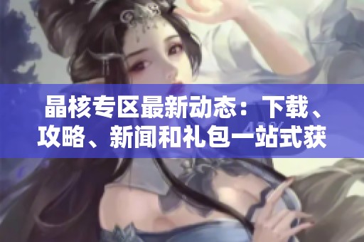 晶核专区最新动态：下载、攻略、新闻和礼包一站式获取