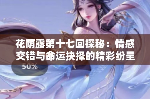 花荫露第十七回探秘：情感交错与命运抉择的精彩纷呈