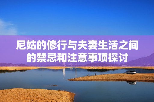 尼姑的修行与夫妻生活之间的禁忌和注意事项探讨