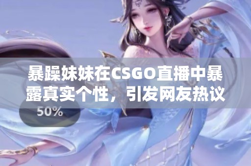 暴躁妹妹在CSGO直播中暴露真实个性，引发网友热议