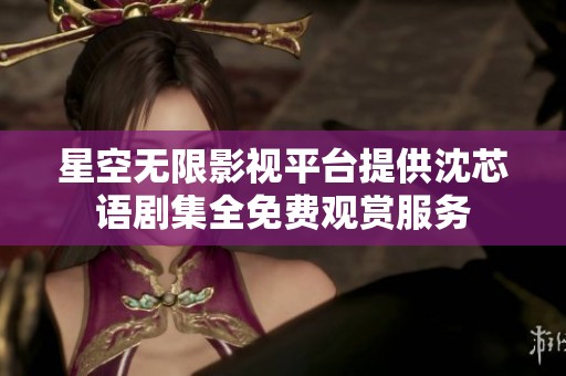 星空无限影视平台提供沈芯语剧集全免费观赏服务