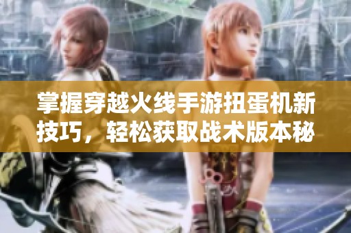 掌握穿越火线手游扭蛋机新技巧，轻松获取战术版本秘籍