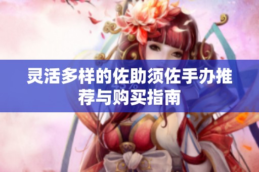 灵活多样的佐助须佐手办推荐与购买指南