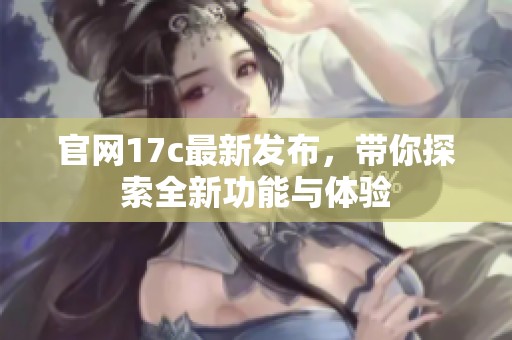 官网17c最新发布，带你探索全新功能与体验