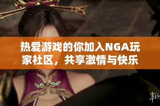 热爱游戏的你加入NGA玩家社区，共享激情与快乐