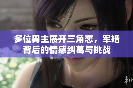 多位男主展开三角恋，军婚背后的情感纠葛与挑战