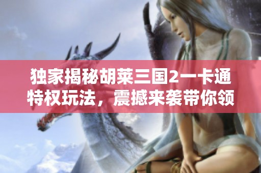 独家揭秘胡莱三国2一卡通特权玩法，震撼来袭带你领略新体验!