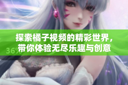 探索橘子视频的精彩世界，带你体验无尽乐趣与创意