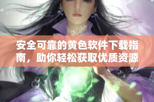 安全可靠的黄色软件下载指南，助你轻松获取优质资源