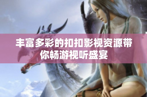 丰富多彩的扣扣影视资源带你畅游视听盛宴