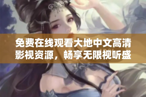 免费在线观看大地中文高清影视资源，畅享无限视听盛宴