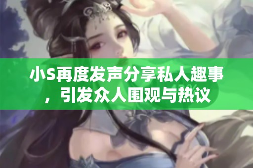 小S再度发声分享私人趣事，引发众人围观与热议