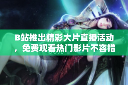 B站推出精彩大片直播活动，免费观看热门影片不容错过