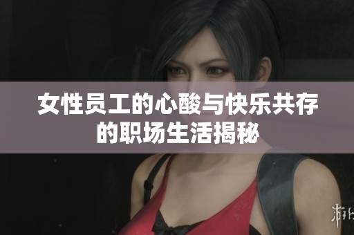 女性员工的心酸与快乐共存的职场生活揭秘