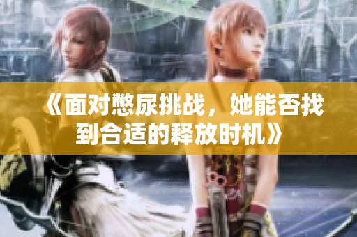 《面对憋尿挑战，她能否找到合适的释放时机》