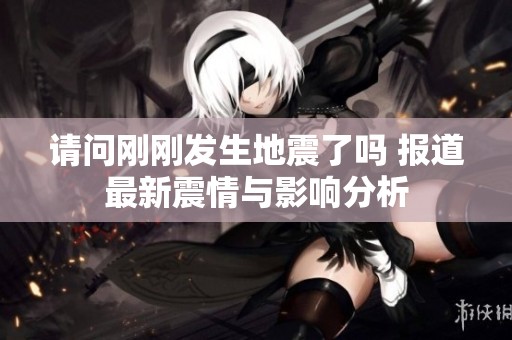 请问刚刚发生地震了吗 报道最新震情与影响分析