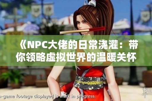 《NPC大佬的日常浇灌：带你领略虚拟世界的温暖关怀》