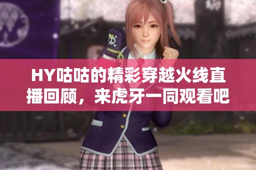 HY咕咕的精彩穿越火线直播回顾，来虎牙一同观看吧