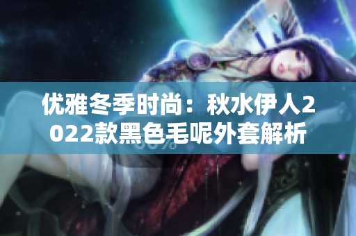 优雅冬季时尚：秋水伊人2022款黑色毛呢外套解析