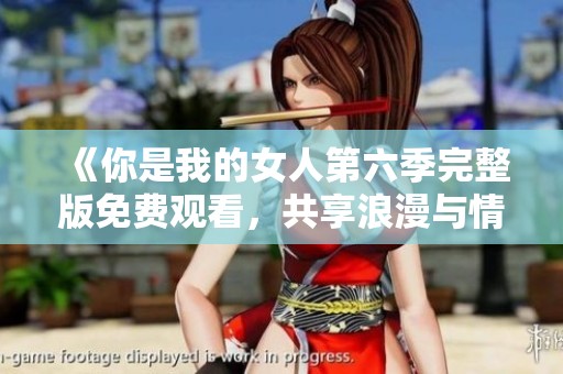 《你是我的女人第六季完整版免费观看，共享浪漫与情感》