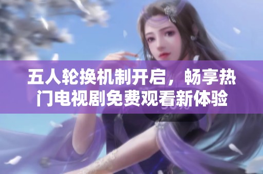 五人轮换机制开启，畅享热门电视剧免费观看新体验