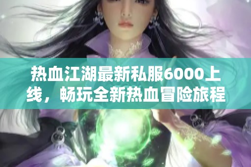 热血江湖最新私服6000上线，畅玩全新热血冒险旅程