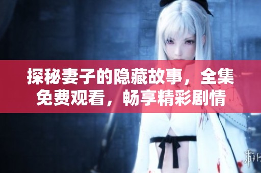 探秘妻子的隐藏故事，全集免费观看，畅享精彩剧情
