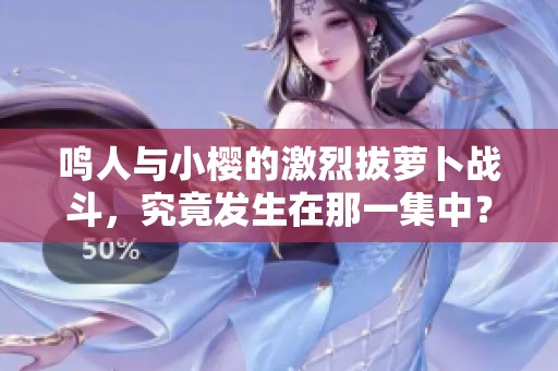 鸣人与小樱的激烈拔萝卜战斗，究竟发生在那一集中？