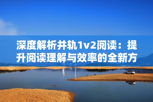 深度解析并轨1v2阅读：提升阅读理解与效率的全新方法