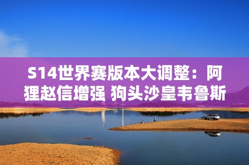 S14世界赛版本大调整：阿狸赵信增强 狗头沙皇韦鲁斯遭削弱解析