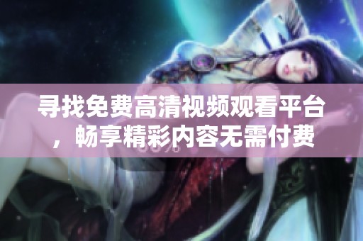 寻找免费高清视频观看平台，畅享精彩内容无需付费