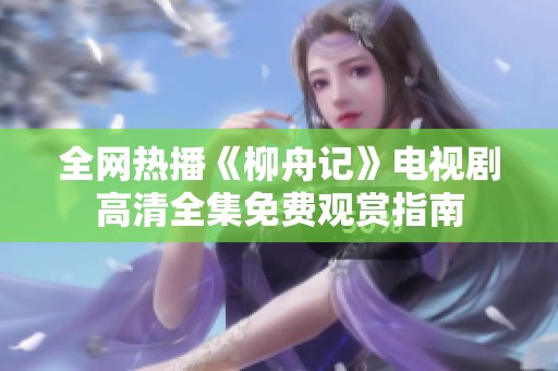 全网热播《柳舟记》电视剧高清全集免费观赏指南