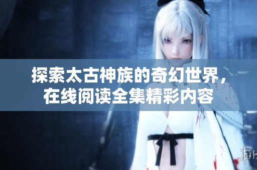 探索太古神族的奇幻世界，在线阅读全集精彩内容