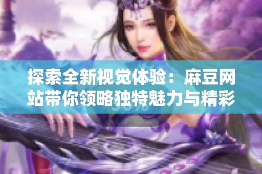 探索全新视觉体验：麻豆网站带你领略独特魅力与精彩内容