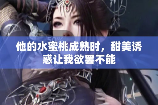 他的水蜜桃成熟时，甜美诱惑让我欲罢不能